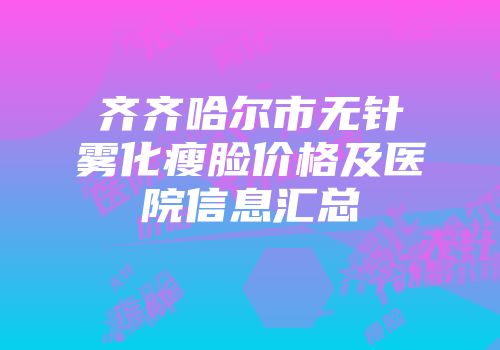 齐齐哈尔市无针雾化瘦脸价格及医院信息汇总