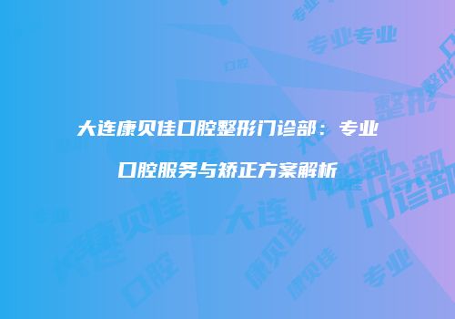 大连康贝佳口腔整形门诊部：专业口腔服务与矫正方案解析
