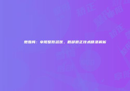 鲍雪梅：阜阳整形名医，唇部矫正技术精湛解析