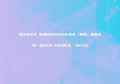 阳江市光子袪黄褐斑术2025价格表（费用）明细清单一览(12月-5月均价为：1817元)