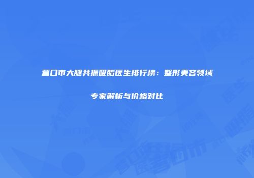 营口市大腿共振吸脂医生排行榜：整形美容领域专家解析与价格对比