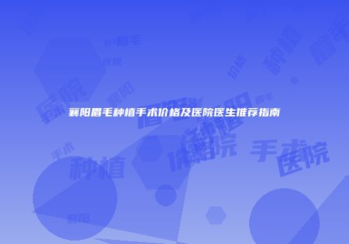 襄阳眉毛种植手术价格及医院医生推荐指南