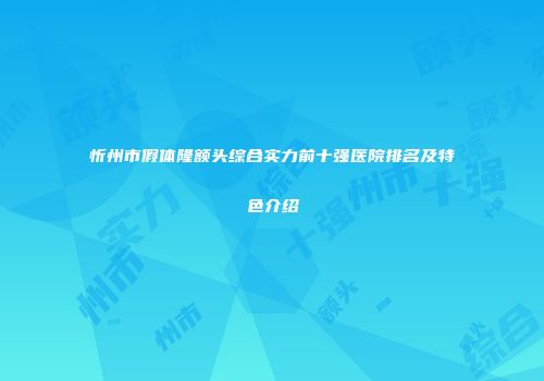 忻州市假体隆额头综合实力前十强医院排名及特色介绍