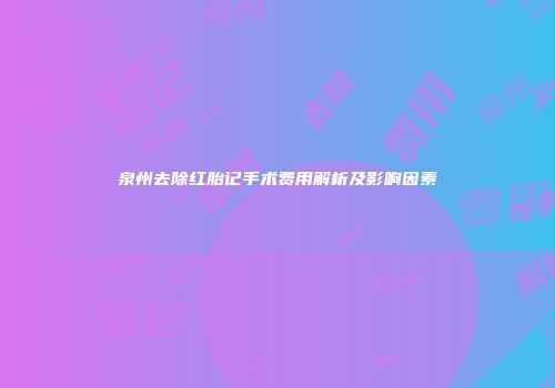 泉州去除红胎记手术费用解析及影响因素