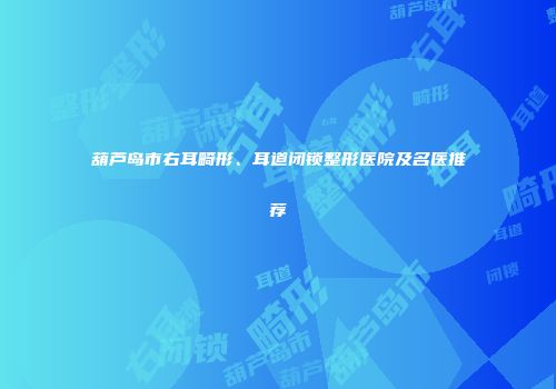 葫芦岛市右耳畸形、耳道闭锁整形医院及名医推荐