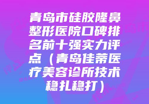 青岛市硅胶隆鼻整形医院口碑排名前十强实力评点（青岛佳蒂医疗美容诊所技术稳扎稳打）