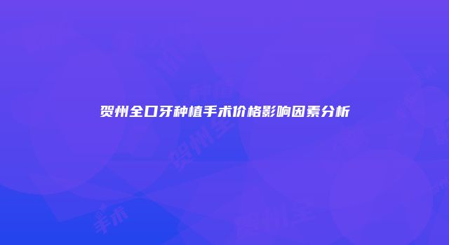 贺州全口牙种植手术价格影响因素分析