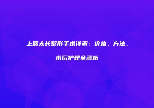 上唇太长整形手术详解：价格、方法、术后护理全解析