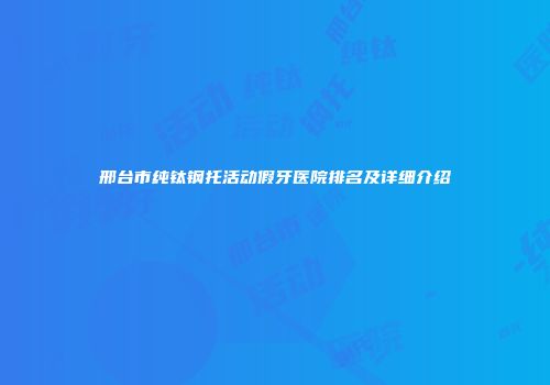 邢台市纯钛钢托活动假牙医院排名及详细介绍