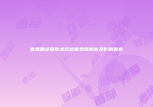 宜昌面部吸脂术后修复费用解析及影响因素