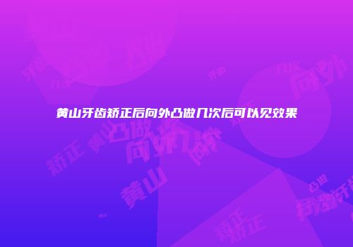 黄山牙齿矫正后向外凸做几次后可以见效果