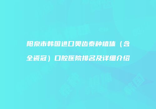 阳泉市韩国进口奥齿泰种植体(含全瓷冠)口腔医院排名及详细介绍