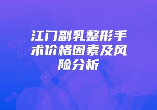 江门副乳整形手术价格因素及风险分析