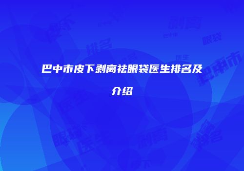 巴中市皮下剥离祛眼袋医生排名及介绍