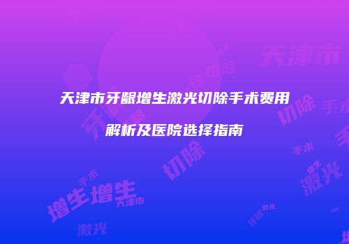 天津市牙龈增生激光切除手术费用解析及医院选择指南