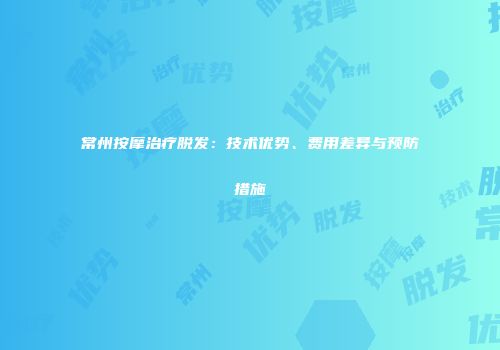 常州按摩治疗脱发：技术优势、费用差异与预防措施