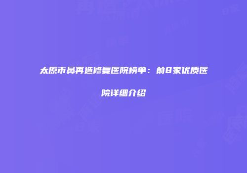 太原市鼻再造修复医院榜单：前8家优质医院详细介绍