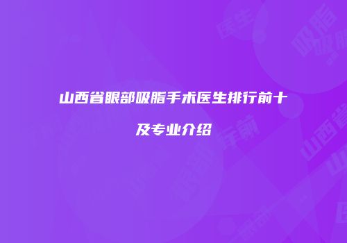 山西省眼部吸脂手术医生排行前十及专业介绍