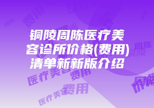 铜陵周陈医疗美容诊所价格(费用)清单新新版介绍