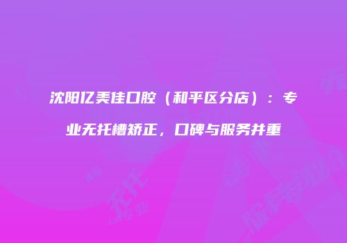 沈阳亿美佳口腔（和平区分店）：专业无托槽矫正，口碑与服务并重