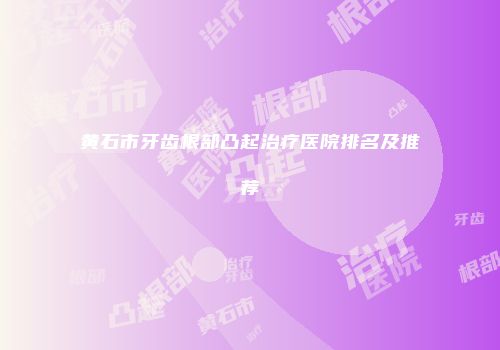 黄石市牙齿根部凸起治疗医院排名及推荐