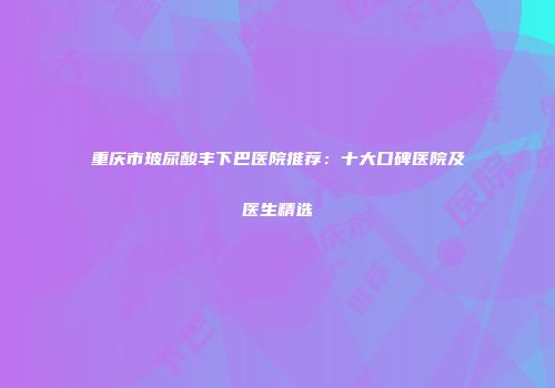 重庆市玻尿酸丰下巴医院推荐：十大口碑医院及医生精选