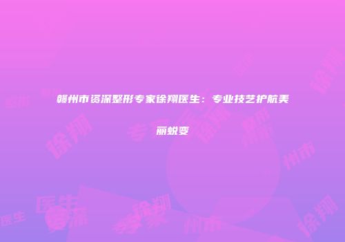 赣州市资深整形专家徐翔医生：专业技艺护航美丽蜕变