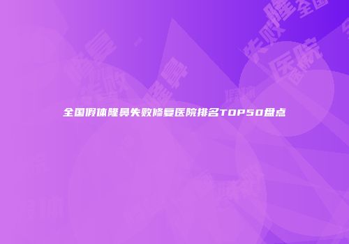 全国假体隆鼻失败修复医院排名TOP50盘点