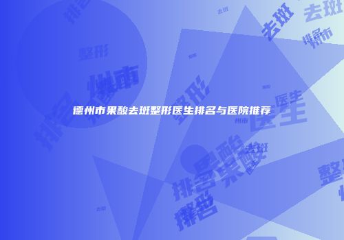 德州市果酸去斑整形医生排名与医院推荐