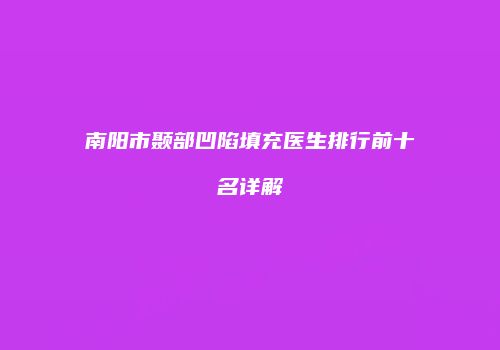 南阳市颞部凹陷填充医生排行前十名详解