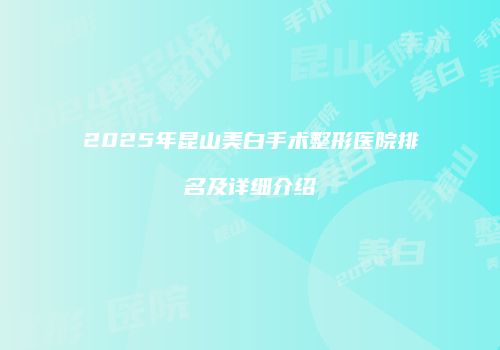2025年昆山美白手术整形医院排名及详细介绍