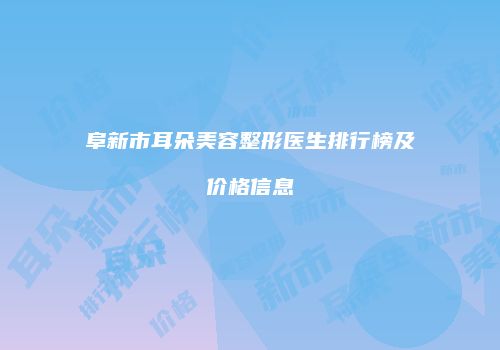 阜新市耳朵美容整形医生排行榜及价格信息