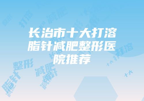 长治市十大打溶脂针减肥整形医院推荐