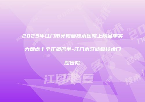 2025年江门市牙修复技术医院上榜名单实力盘点十个正规名单-江门市牙修复技术口腔医院
