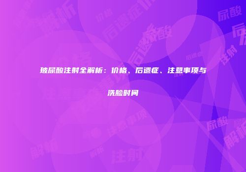 玻尿酸注射全解析：价格、后遗症、注意事项与洗脸时间