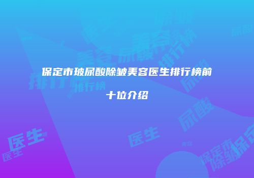 保定市玻尿酸除皱美容医生排行榜前十位介绍