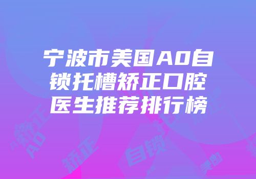宁波市美国A0自锁托槽矫正口腔医生推荐排行榜