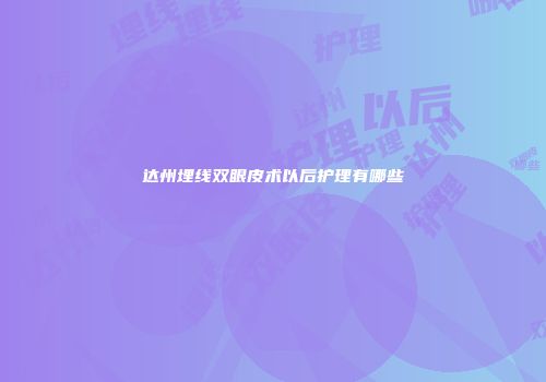 达州埋线双眼皮术以后护理有哪些