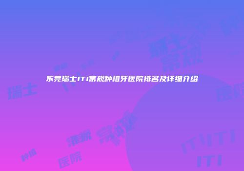 东莞瑞士ITI常规种植牙医院排名及详细介绍