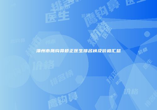 漳州市鹰钩鼻矫正医生排名榜及价格汇总
