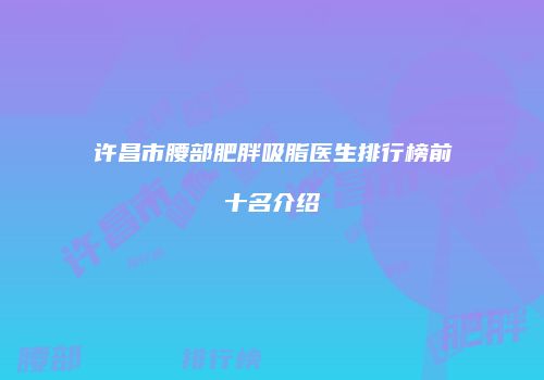许昌市腰部肥胖吸脂医生排行榜前十名介绍