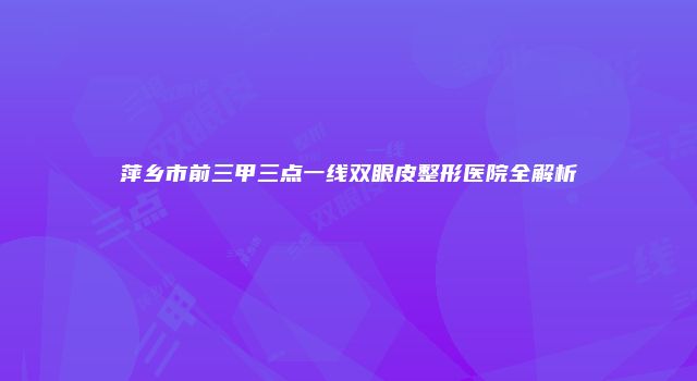 萍乡市前三甲三点一线双眼皮整形医院全解析