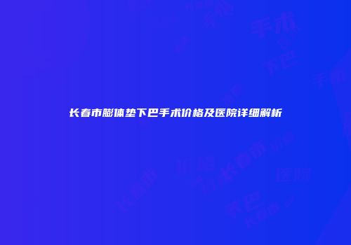 长春市膨体垫下巴手术价格及医院详细解析
