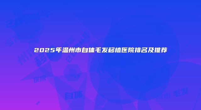 2025年温州市自体毛发移植医院排名及推荐