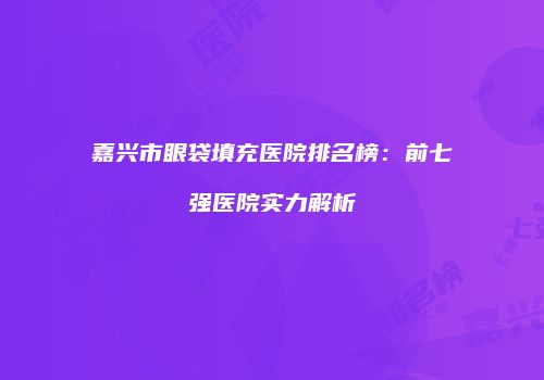 嘉兴市眼袋填充医院排名榜：前七强医院实力解析