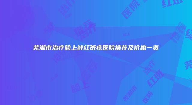 芜湖市治疗脸上鲜红斑痣医院推荐及价格一览