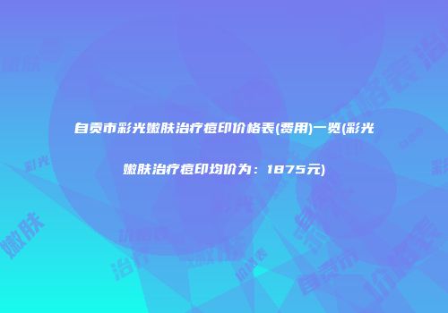 自贡市彩光嫩肤治疗痘印价格表(费用)一览(彩光嫩肤治疗痘印均价为：1875元)