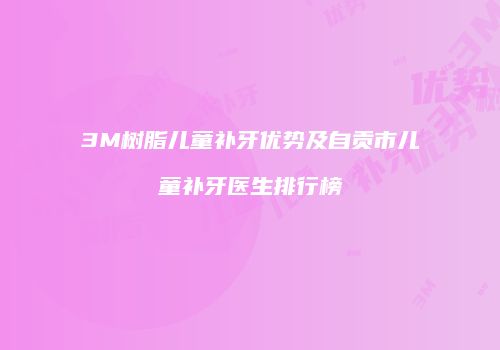 3M树脂儿童补牙优势及自贡市儿童补牙医生排行榜