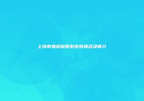 上饶市玻尿酸整形医院排名及简介