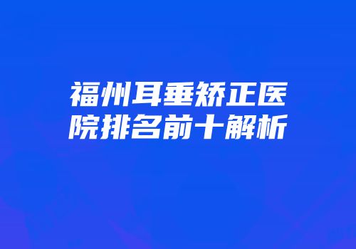 福州耳垂矫正医院排名前十解析